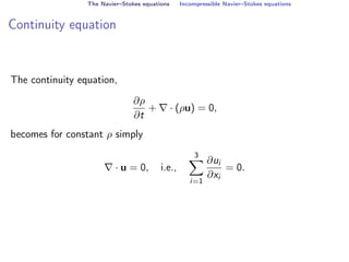 The Navier–Stokes equations Incompressible Navier–Stokes equations
Continuity equation
The continuity equation,
∂ρ
∂t
+ ∇ · (ρu) = 0,
becomes for constant ρ simply
∇ · u = 0, i.e.,
3
X
i=1
∂ui
∂xi
= 0.
 