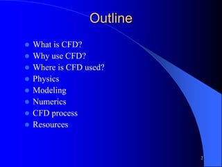 2
Outline
 What is CFD?
 Why use CFD?
 Where is CFD used?
 Physics
 Modeling
 Numerics
 CFD process
 Resources
 