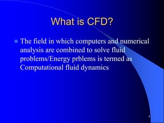 What is CFD?
 The field in which computers and numerical
analysis are combined to solve fluid
problems/Energy prblems is termed as
Computational fluid dynamics
4
 