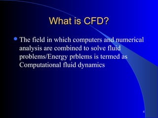 What is CFD?What is CFD?
The field in which computers and numerical
analysis are combined to solve fluid
problems/Energy prblems is termed as
Computational fluid dynamics
4
 