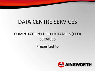DATA CENTRE SERVICES
COMPUTATION FLUID DYNAMICS (CFD)
           SERVICES
          Presented to



                                   1
 