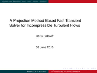 logo.png
Applied CCM Motivation PISO SLIM Results Summary
A Projection Method Based Fast Transient
Solver for Incompressible Turbulent Flows
Chris Sideroff
08 June 2015
Applied CCM © 2012-2015 23rd
CFD Society of Canada Conference
 