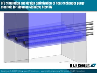 Gasværksvej 26, DK 9000 Aalborg www.R-R-Consult.com www.LinkedIn.com/company/R&R-consult Info@R-R-consult.com
CFD simulation and design optimization of heat exchanger purge
manifold for Mosman Stainless Steel BV
 