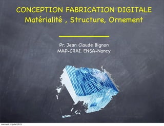 Pr. Jean Claude Bignon
MAP-CRAI. ENSA-Nancy
CONCEPTION FABRICATION DIGITALE
Matérialité , Structure, Ornement
_______
mercredi 10 juillet 2013
 