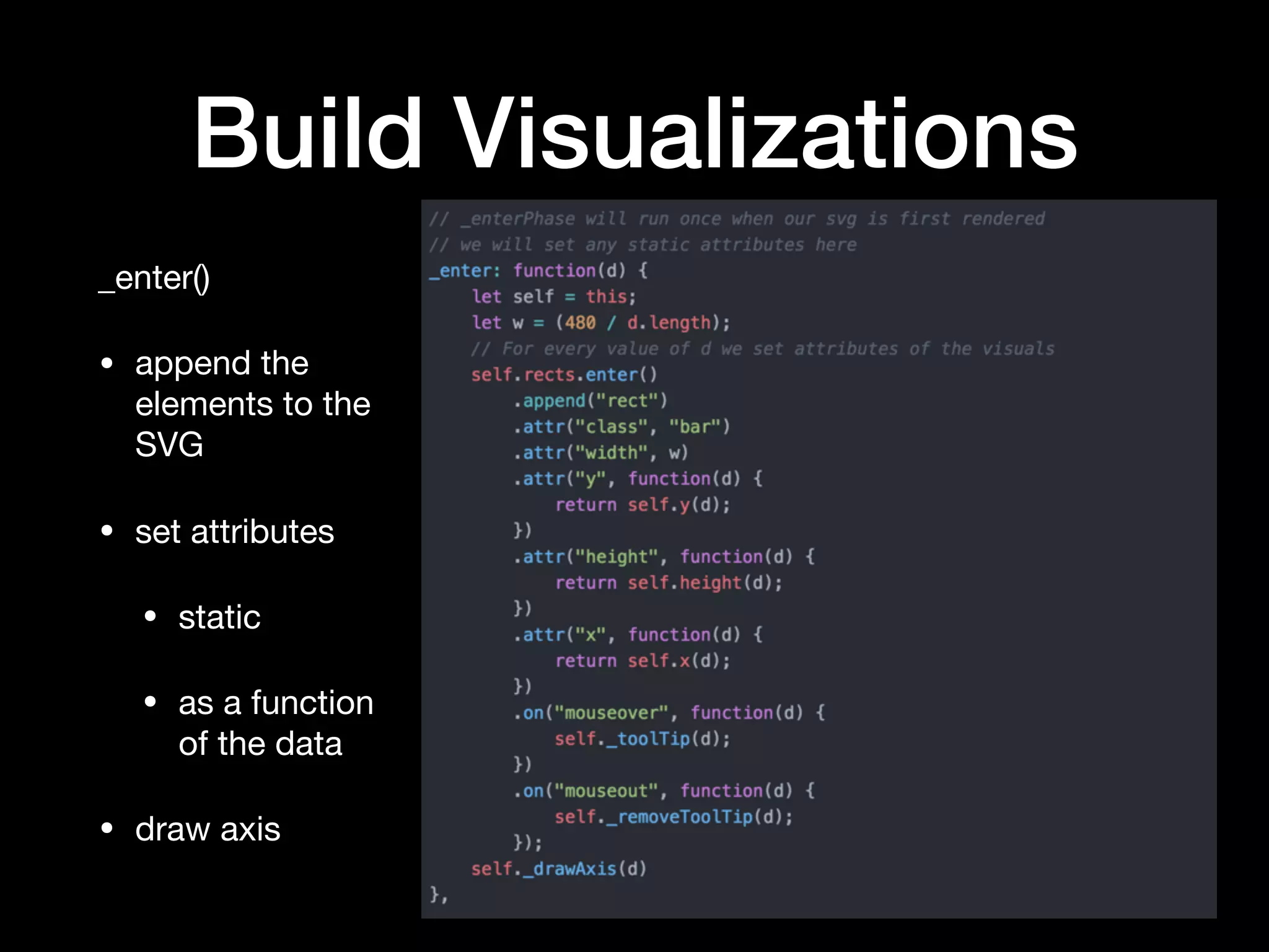 Build Visualizations
_enter()

• append the
elements to the
SVG

• set attributes

• static 

• as a function
of the data

• draw axis
 