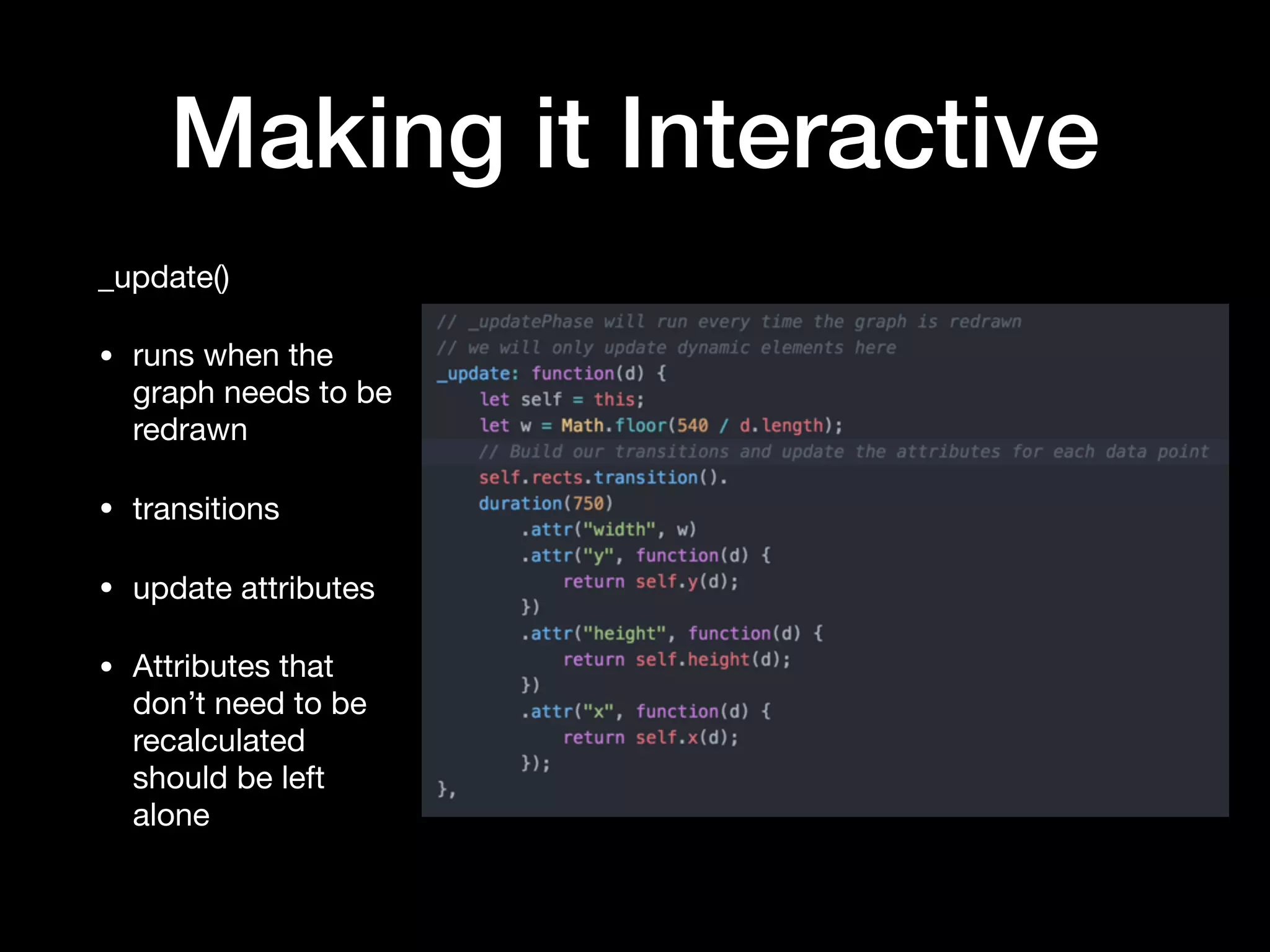 Making it Interactive
_update()

• runs when the
graph needs to be
redrawn

• transitions

• update attributes

• Attributes that
don’t need to be
recalculated
should be left
alone
 