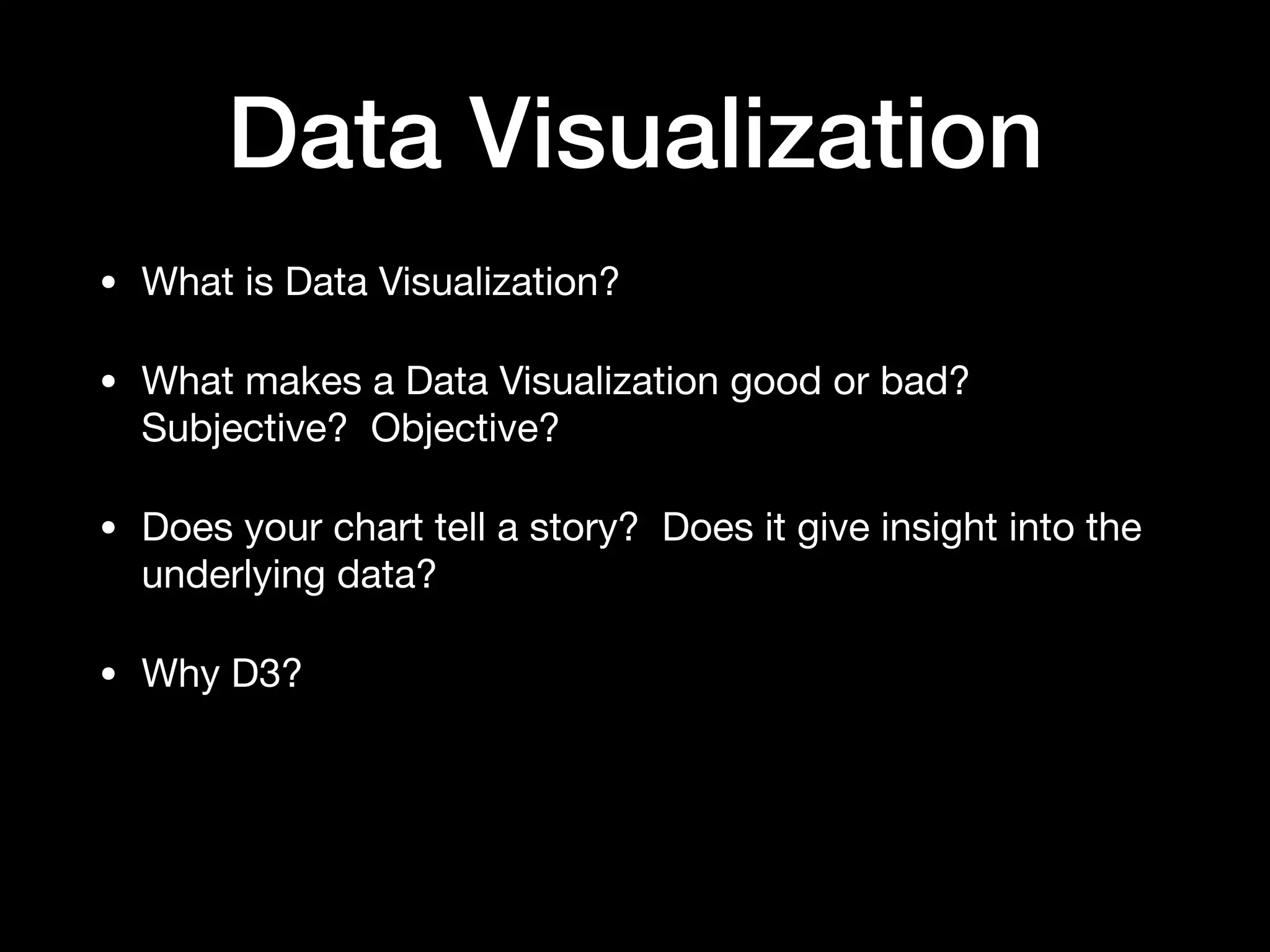 Data Visualization
• What is Data Visualization?

• What makes a Data Visualization good or bad?
Subjective? Objective?

• Does your chart tell a story? Does it give insight into the
underlying data?

• Why D3?
 