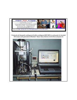 “Evaluación del desempeño antidesgaste del aditivo antidesgaste BMO MRN en aceite grado de viscosidad: 
    ISO­32 para turbo generadores Mitsubichi” Planta Termo Electrica Carlos Rivero (Guaymas II)