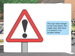 This sign means danger
on the road ahead. This
might mean that there
is a hazard or an
accident ahead.
 