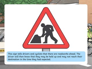 This sign tells drivers and cyclists that there are roadworks ahead. The
driver will then know that they may be held up and may not reach their
destination in the time they had expected.
 