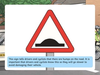 This sign tells drivers and cyclists that there are humps on the road. It is
important that drivers and cyclists know this so they will go slower to
avoid damaging their vehicle.
 