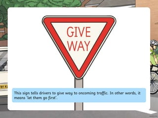 This sign tells drivers to give way to oncoming traffic. In other words, it
means ‘let them go first’.
 