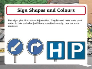 Sign Shapes and Colours
Blue signs give directions or information. They let road users know what
routes to take and what facilities are available nearby. Here are some
examples:
 
