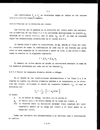 Los coeficiantes F y C . se deterninan segfm se indica en los incisos
9 a
4.9.3.3 y 4.9.3.6 respectivamente.
4.9.3.2 Fuerzas en l
a .directlbn del viento
Las fuerzas que se generan en la direcci6n del viento sobre las estructu-
ras prfsmkticas de los Tipos 2 y 3 se calcular&n nult iplicando la presi6n pz,
2
deffnida en el inciso 4.9.3.1, por el *ea. A=, en m , la cual se evaluarg
se@n las-disposicionesestablecidas en el inciso 4.8.2.2.
La fuerza total F sobre la construcci6n, en kg, debida a1 flujo del vien-
to, resultark de s u m la contribuci6n de cada una de las fuerzas que a c t h
sobre el &rea expuesta de la estructura o pgste de ella, a una altura Z dada.
seg6n se muestra en la siguiente expresibn:
El aonento de volteo mdxino de diseiio se determinarh mediante la suma de
10s momentos producidos por cada una de las fuerzas Fz.
4 . 9 . 3 . 3 Factor de respuesta d i n h i c a debida a r&fagas
En el disefio de las construcciones pertenecientes a los Tipos 2 y 3 se
tomaran en cuenta 10s efectos dinhmicos dabidos a la turbulencia en la direc-
ci6n del viento, utilizando el factor de respuesta din&mica,
4, el cual se
determina con:
en donde:
g es un factor de reaga, variable con la altura 2
,
gP
el factor pico o de efecto mtmirno de la carga par viento, y
u p la relaci6n entre la desviacibn est-dar lraiz cuadrada d e l valor
cuadrgtico medio) de la carga por -viento y el valor lnedio de la
carga por viento.
Todas las variables son adimensionales y se obtienen cono a continuacibn
se explica.
 