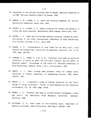 26. Supplement to the national building code of Canada, Associate Committee nn
the NBC, National Research Council of Canada, 1990.
27, HARRIS, G. M. y CREDE, C. E., Shock and vibration handbook, 2a. edicibn,
kccraw-Hill Handbooks, Nueva York, 197E.
28. PILKEY, W. D. y CHANG, P. Y., Modern formulas for statics and dynamics. A
stress and s t r a i n approach, MacGraw-Kill Book Company, Nueva York, 1978.
. .
29'.HOLMES, J. D. , "Mean and fluctuating internal induced by wind",
Proceedings of the f i f t h International Conference on Wind Engineering,
Fort Collins, Colorado, E. U.A. , julio 1979.
30. HOLMES, J. D., "Determination of wind loads for an arch roof", Civil
Engineering Transactions, Institution of'~n~ineers,
Australia, Vol. CE 26,
1984, pQs. 247-253.
31. JOHNSON, G . L., SURRY, D. y NG, W. K. , "Turbulent wind loads on arch-roof
structures: a review of model and full-scale results, and the effect of
Reynolds number", Proceedings of the Fifth U . S . National Conference on
Wind Engineering, Lubbock, Texas, E. U. A. , 6-8 noviembre, 1985.
32. GUM[..EY, S. J., Pane1 loading mean pressure study for canopy roofs,
University of Oxford, Department of Engineering Science, OUEL Report
1380/81, 1981.
33. GUMLEY, S . J., "A parametric study of extreme pressures f'or the static
design of canopy structures", Journal of Wind Engineering and Industrial
Aerodynamics, Vol. 16, 1981, pAgs. 43-56. . .
34. FIOLES, J. D., "~rkssureaid drag on surface-mounted rectangular plates
and -1 1 s ", 9 t h Australian Fluid Mechanics Conference, Auckland,
35. LETCHF'ORB, G. W., Wind loads on free-starding walls, Department of
Engineering Science, Oxford University, OUEL Report 1599/85, 1985.
 