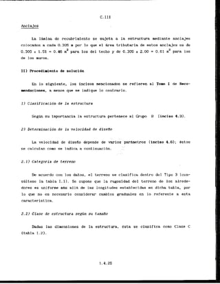 Anc1ages
La l h i n a de recubrimiento se sujeta a la estruct'wa nediante anclajes
colocados a cada 0.305 m por lo que el &rea tributaria de estos anclajes es de
2
0.305 x 1.51 = 0.46 m2 para 10s del techo y de 0.305 x 2.00 = 0.61 m para 10s
de 10s muros.
11) Procedimiento de solucidn
En lo sfgufente, 10s incisos mencionados se ref ieren a1 Tom I tie Reco-
mndaciones, a menos que se indique lo contrario.
11 Clasificacidn de l a estructwa
Segiul su importancia la estructura pertenece a1 Grupo B (incisa 4.3).
22 Determinacion de l a velocidad de diseiro
. . .
La velocidad de disefio dependt de varlos..'parMetros (incisa 4.61; estos
. .
se calculan como se indica a continuacibn. ...
2.1) Categoria de terreno
De acuerdo con 10s datos, el terreno se clasifica dentro del Tipo 3 [con-
sultese la tabla I. 11. Sc supone que la rugosidad del terreno de 10s alrede-
dores es uniforne n&s all& de L
a
s longitudes establecidas en dicha tabla, por
lo que no es necesario considerar cambios graduales en lo referente a esta
caracteristica.
2 . 2 ) Clase de estructura se&n su taaafto
Dadas las dimensiones de la estructura, esta se clasifica coma C l a s e C
(tabla 1.2).
 