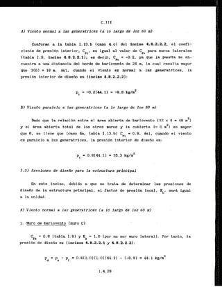 C. I11
A) Viento normal a las generatrices ( a lo largo da los.60m)
Conforme a la tabla I. 13.b (cam 4.c) del inciso 4.8.2.2.2, el coefi-
ciente de presibn interior,
'
es igual a1 valor de C para muros laterales
PC
(tabla I. 9, inciso 4.8.2.2.1) ; es decir. Cpi = -0.2, ya que la puerta se en-
cuentra a una diskancia del borde de baklovento de 24 m, la cual resul ta mayor
que 3(6) = 1
8 m. Asi, cuando el visnto es normal a las generatrfces, la
presfbn interior de disefio es Cincisa 4.8.2.2.21:
B1 Viento paralelo a las generatrices (a lo largo de 10s 80 m)
2
Dado que la relaci6n entre el & m a abierta de barlovento 112 x 4 = 48 m I
y el h-ea abierta total de 10s otros muros y la cubierta C= 0 mZ) es mayor
que 6, se tiene que (caso 4a, tabla I, 13.b) CP1= 0 . 8 . Asi, cuando el viento
es paralelo a las generatrices, la presi6n interior de diseiio es:
5 . 2 ) Presiones de diseno para l a estructwa principal
En este inciso, debido a que se trata de determinar las presiones de
diseiio de la estructura principal, el factor de presibn local, Kt, sera igual
a la unidad.
A ) Viento normal a las generatrices (a l o largo de 10s. 60 -m)
1. Muro de barlovento [muro C1
CPc = 0 . 8 (tabla 1-81 y K = 1.0 (por no ser muro lateral). Por tanto, la
A
presibn de disefio es (.fnc5sos 4.8.2.2.1 ' y 4.8.2.2.2):
 