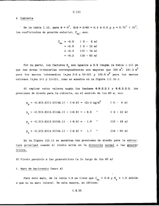 4. Cubierta
-
De la tabla 1-10,para 0 = o', Wd = 6/60 = 0 . 1 5 0.5 y r = 5.71' < lo0,
los coeficientes de presibn exterior, C son:
~ e '
Por su partc, 10s factores K son iguales a 0 . 8 (segan la tabla 1.111 y
A
2
que las &reas tributarias correspondientes son mayores que 100 m ; 241.2 m2
2
para 10s marcos interlnedios (eje-2-2 a 10-10) y 120.6 m para 10s marcos
extremos (ejes 1-1 y 11-111, como se muestra en la figura 1II.lO.c.
A l emplear estos valores segr5n 10s incisos 4.8.2.2.1 y 4.8.2.2.2, las
presiones de disefio para la cubierta, en el sentido de 10s 60 m, son:
En la figura 111.11 se muestran las presiones de disefio para la estruc-
tura principal cuando el viento actfia en la direcci6n normal a las genera-
B) Viento paralelo a las generatrices {a l o largo de los 80 m)
1. Muro de barlovento Imuro A )
Para este muro, de la tabla 1.8 se tiene que Cpe = 0.8 y KA = 1
.
0 debido
FL que no es aura lateral. De esta manera, se obtiene:
 