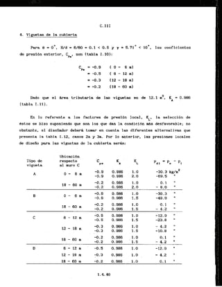 4. Viguetas de la cubierta
Para 9 = aO, H/d = 6/60 = 0.1 < 0.5 y 7 = 5.71' < lo0, los coeficientes
de presibn Cxterior, C son (tabla I . 10):
PO'
C = -0.9 ( 0 - 6 rnl
Pa
= -0.5 1 6 - 12 ml
=-0.3 ( 1 2 - 1 8 m l
= -0.2 Ii8 - 60 m)
.. .
Dado que el kea tribuiaria de 1
- viguetas es de 12.1 m2, K = 0
A
(tabla I. 11).
En lo referente a 10s factores de presi6n local,
KLL
la seleccihn de
6stos se hizo suponiendo que son 10s que dan l
a candlci6n m a desfavarable; no
obstante, el disefiador deber8 tomar en cuenta las diferentes alternativas que
presenta la tabla I. 12, casos 2a y 3a. Por lo anterior, las presiones locales
de disefio para las viguetas de la cubierta serh:
Tipo de
v igueta
Ubicaci6n
respect o
al muro C
 
