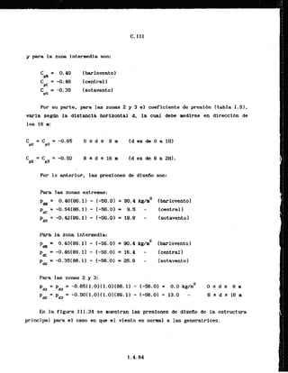 C, 111
y para la zona intermedia son:
~barlo&nto
1
(centrall
(sotaventol
Por su parte, para las zon& 2 y 3 el coeficiente de presi6n (tabla I . 9 ) ,
varia segW la distancia horizontal d, la cual deb? lredirse en direccibn de
Ins 16 n
:
Por l o anterior, las presiones de disefio son:
Para las zonas extremas:
= 0,40186.1) - ( - 5 6 . 0 ) = 90.4 kg/m2 [barlovent01
Pd,
= -0.54{86.-1) - (-56.0) = 9.5 -. Imntral)
'ds
= -0.42186.1)'- (-56.01 = 19.8 (sotawnto)
Para la zona intermedia:
Pae
= 0.40[86.1) - (-56.01 = 90.4 kg/m2 [bwlownto)
Pac
= -0.46(86,11 - (-36.0)= 16.4 (central]
p,
= -0.35(88.11 - (-56.01 = 25.9 .. [sotaventol
Para las 20- 2 y 3:
-
Pd2 - Pd3
= -0.6S(l.0)(l.0)(86.11
- I-56.0)I 0.0 kg/m2 O S d S 8 n
p a = Pd3
= -Om50(l.0I(1.0I(86.
lI - (-56.01 = 13.0 -* S s d r l G m
En la figura 111.24 se muestram las presiones de diseRo de la estructura
principal para el caso en que el viento es normal a las generatrices.
 