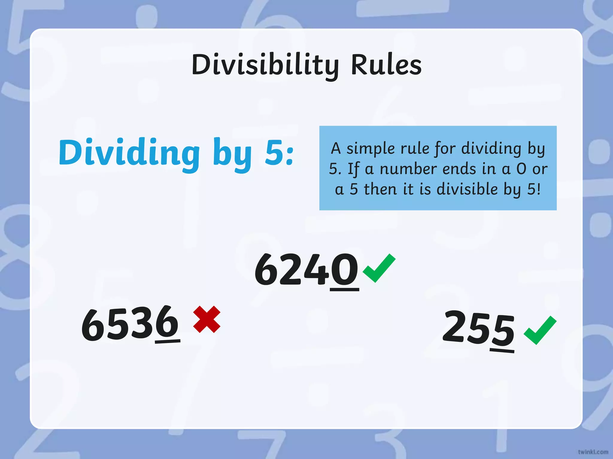 Divisibility Rules
Dividing by 5: A simple rule for dividing by
5. If a number ends in a 0 or
a 5 then it is divisible by 5!
6240
 