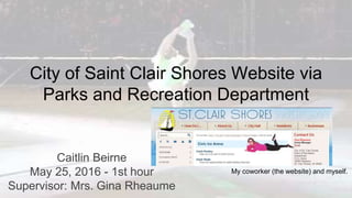 City of Saint Clair Shores Website via
Parks and Recreation Department
Caitlin Beirne
May 25, 2016 - 1st hour
Supervisor: Mrs. Gina Rheaume
My coworker (the website) and myself.
 