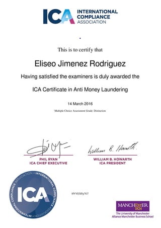 .
This is to certify that
Eliseo Jimenez Rodriguez
Having satisfied the examiners is duly awarded the
ICA Certificate in Anti Money Laundering
14 March 2016
Multiple Choice Assessment Grade: Distinction
HVVEXPg7G7
Powered by TCPDF (www.tcpdf.org)
 