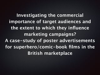 Investigating the commercial
importance of target audiences and
the extent to which they inﬂuence
marketing campaigns?
A case-study of poster advertisements
for superhero/comic-book ﬁlms in the
British marketplace
 