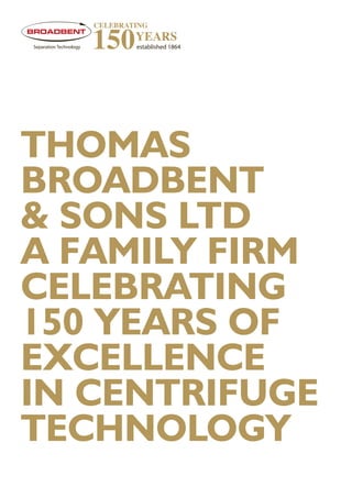 THOMAS
BROADBENT
& SONS LTD
A FAMILY FIRM
CELEBRATING
150 YEARS OF
EXCELLENCE
IN CENTRIFUGE
TECHNOLOGY
 