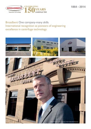 Broadbent One company-many skills
International recognition as pioneers of engineering
excellence in centrifuge technology.
1864 - 2014
Simon Broadbent 2014 - Courtesy of the Huddersﬁeld Examiner
 