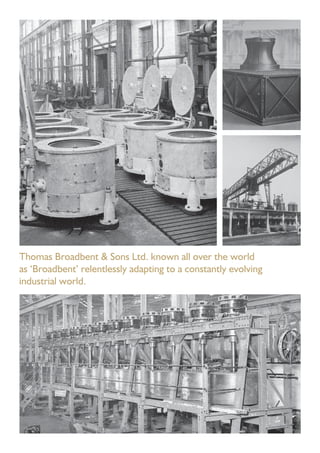 Thomas Broadbent & Sons Ltd. known all over the world
as ‘Broadbent’ relentlessly adapting to a constantly evolving
industrial world.
 