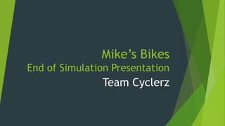 Mike’s Bikes
End of Simulation Presentation
Team Cyclerz
 