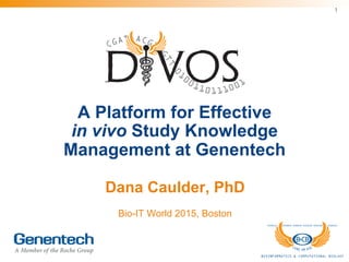 A Platform for Effective
in vivo Study Knowledge
Management at Genentech
Dana Caulder, PhD
Bio-IT World 2015, Boston
1
CGATAACGTA
GTT
0
1
0
0110111001D VOS
 