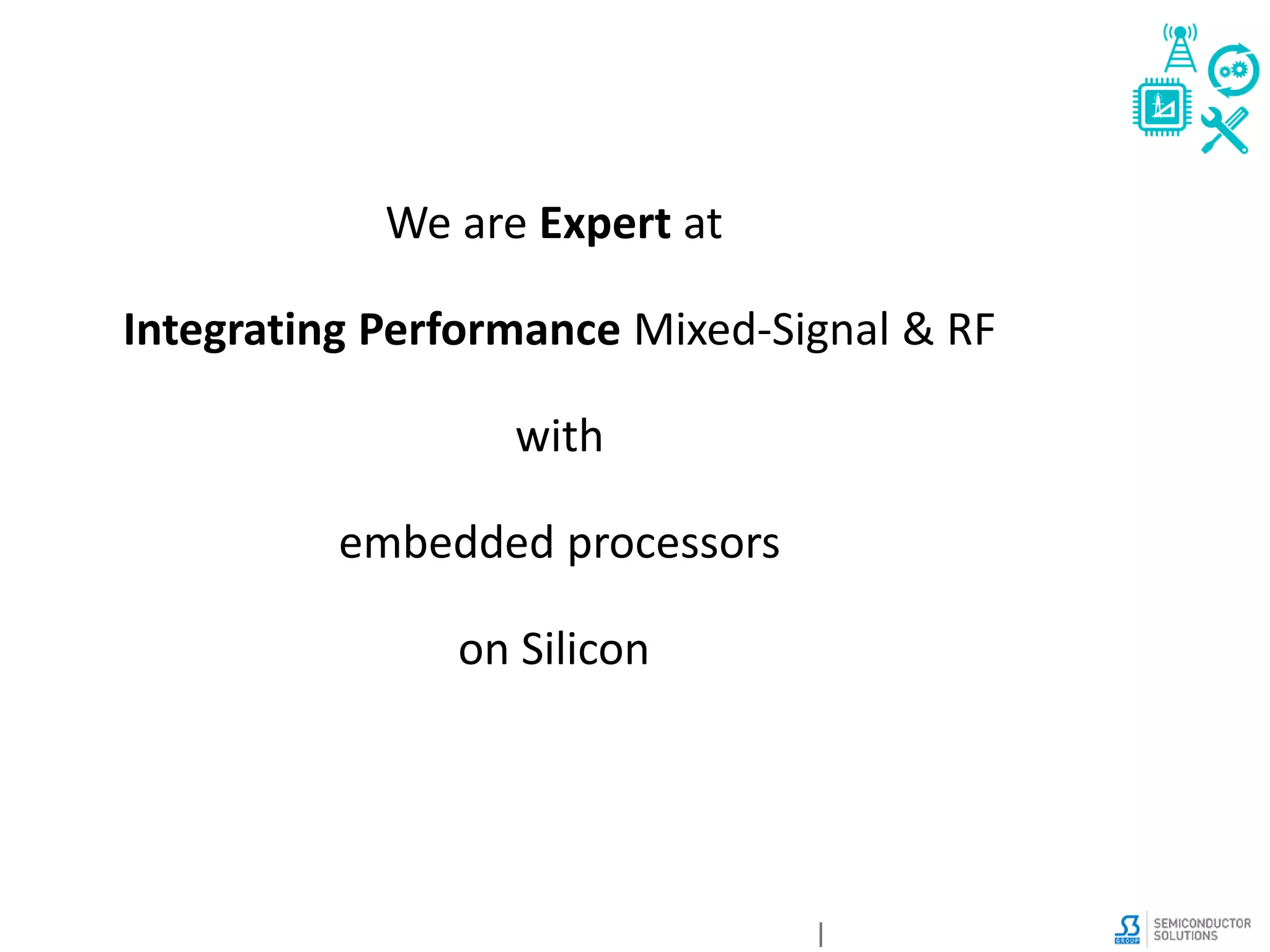 We are Expert at
Integrating Performance Mixed-Signal & RF
with
embedded processors
on Silicon
 
