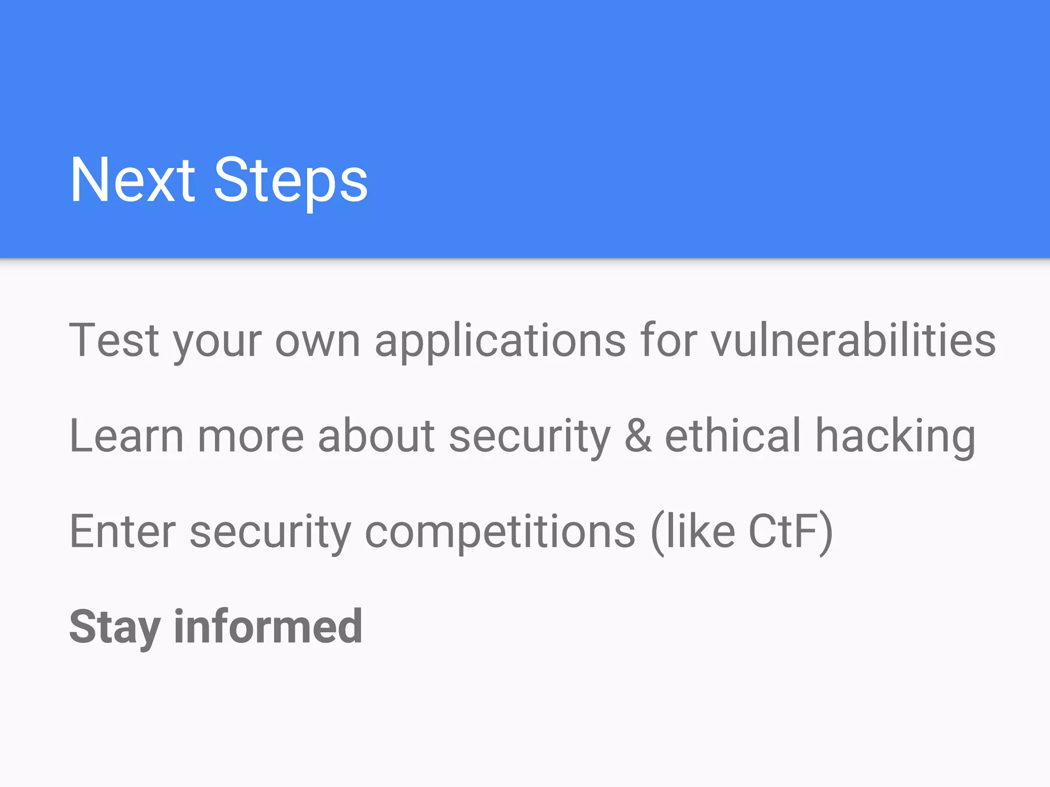 Next Steps
Test your own applications for vulnerabilities
Learn more about security & ethical hacking
Enter security competitions (like CtF)
Stay informed
 