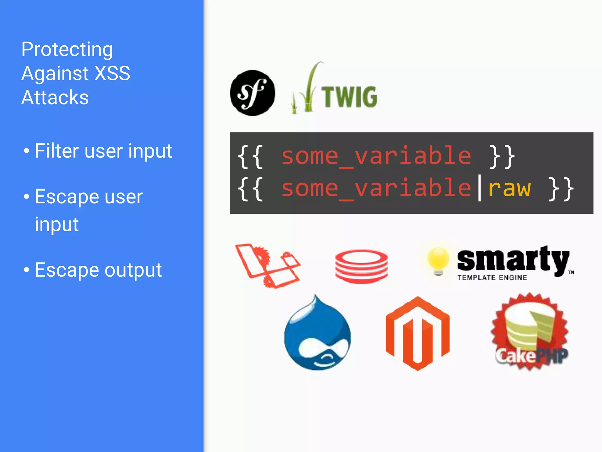 Protecting
Against XSS
Attacks
• Filter user input
• Escape user
input
• Escape output
{{ some_variable }}
{{ some_variable|raw }}
 