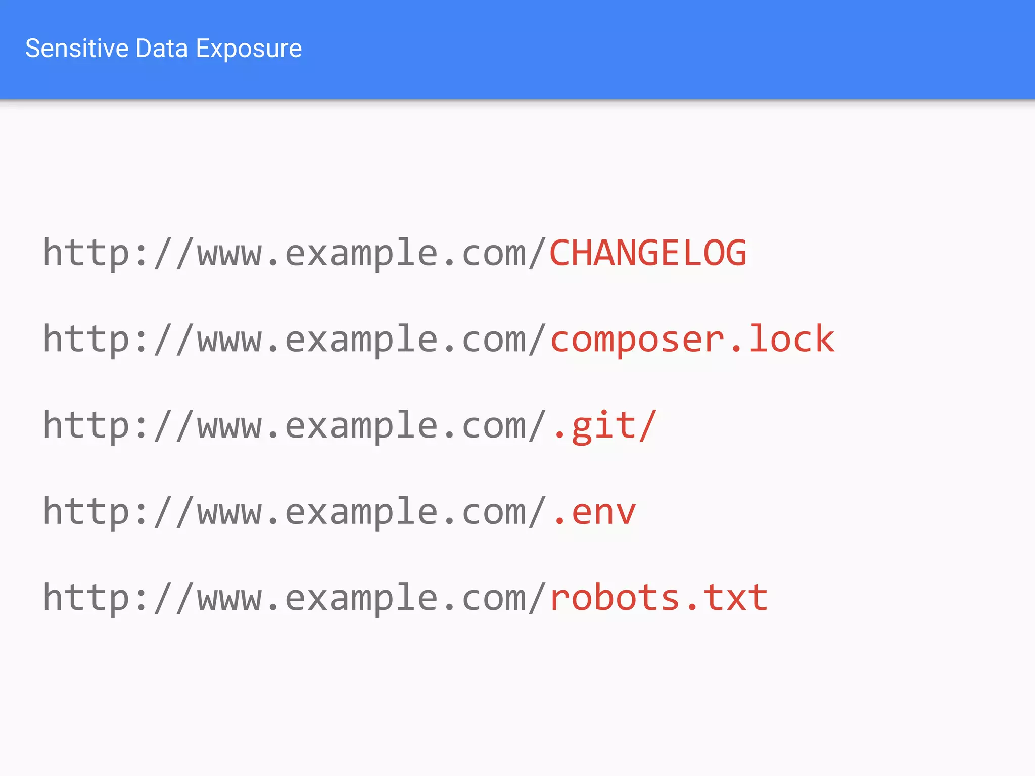 http://www.example.com/CHANGELOG
http://www.example.com/composer.lock
http://www.example.com/.git/
http://www.example.com/.env
http://www.example.com/robots.txt
Sensitive Data Exposure
 