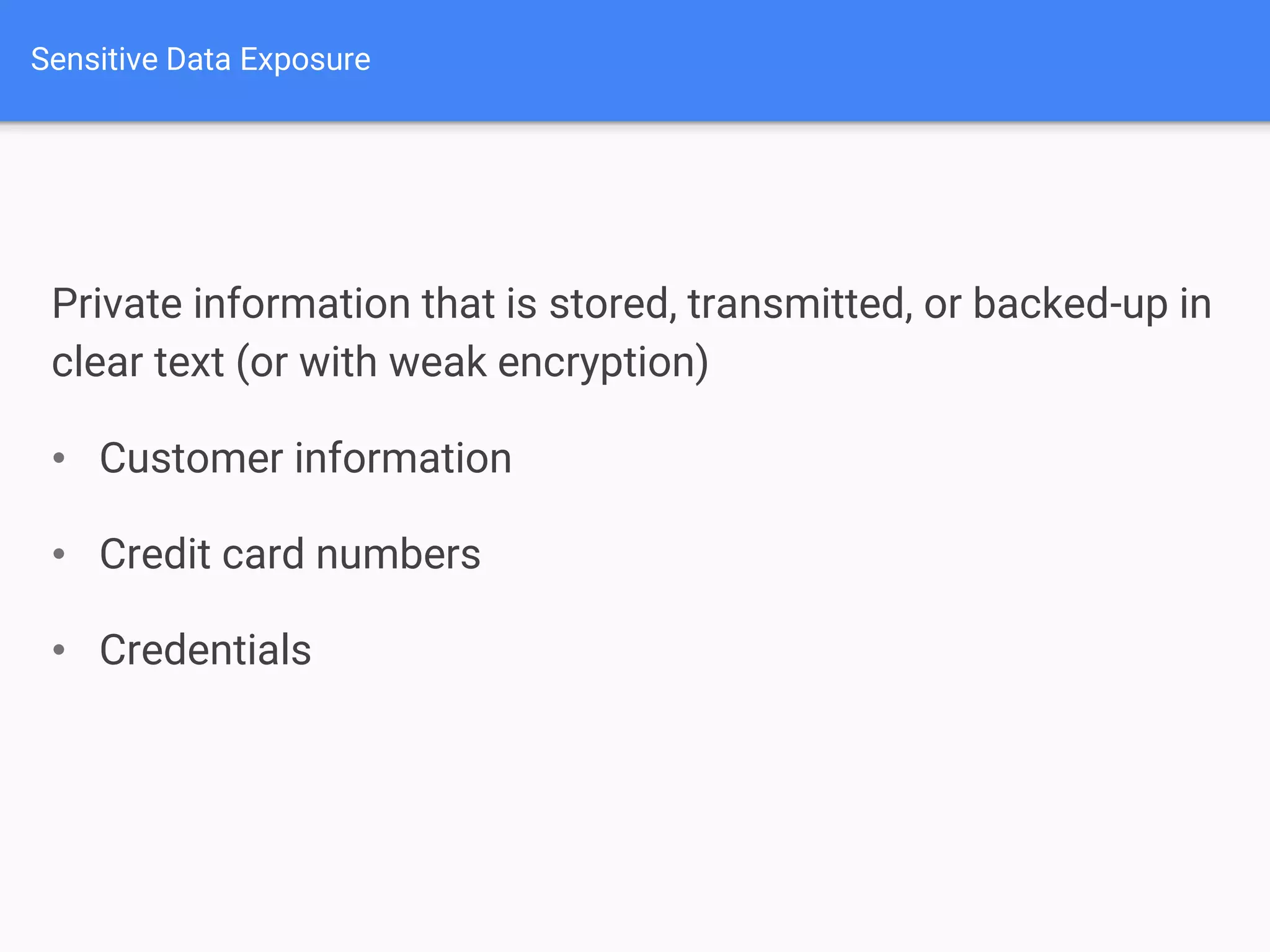 Private information that is stored, transmitted, or backed-up in
clear text (or with weak encryption)
• Customer information
• Credit card numbers
• Credentials
Sensitive Data Exposure
 
