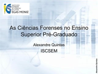 As Ciências Forenses no Ensino
    Superior Pré-Graduado
         Alexandre Quintas
            ISCSEM




                                 Alexandre Quintas
 
