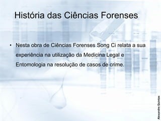 História das Ciências Forenses


• Nesta obra de Ciências Forenses Song Ci relata a sua
  experiência na utilização da Medicina Legal e
  Entomologia na resolução de casos de crime.




                                                         Alexandre Quintas
 