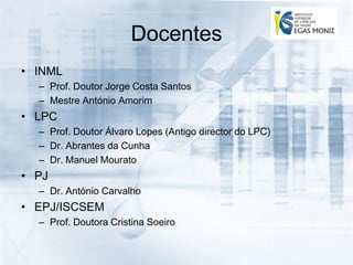 Docentes
• INML
  – Prof. Doutor Jorge Costa Santos
  – Mestre António Amorim
• LPC
  – Prof. Doutor Álvaro Lopes (Antigo director do LPC)
  – Dr. Abrantes da Cunha
  – Dr. Manuel Mourato
• PJ
  – Dr. António Carvalho
• EPJ/ISCSEM
  – Prof. Doutora Cristina Soeiro
 
