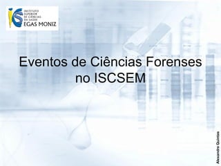Eventos de Ciências Forenses
         no ISCSEM




                               Alexandre Quintas
 