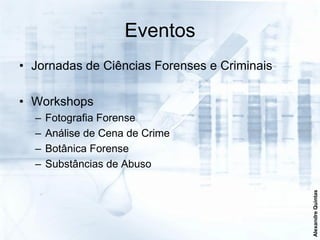 Eventos
• Jornadas de Ciências Forenses e Criminais

• Workshops
  –   Fotografia Forense
  –   Análise de Cena de Crime
  –   Botânica Forense
  –   Substâncias de Abuso




                                              Alexandre Quintas
 