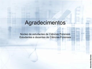 Agradecimentos
Núcleo de estudantes de Ciências Forenses
Estudantes e docentes de Ciências Forenses




                                             Alexandre Quintas
 