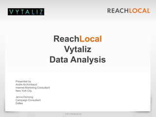 © 2011 ReachLocal, Inc.
1
ReachLocal
Vytaliz
Data Analysis
Presented by:
Andre Archimbaud
Internet Marketing Consultant
New York City
Jenna Denning
Campaign Consultant
Dallas
 