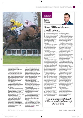 MAISEMORE PARK, DINGLEY, DARREN EDWARDS COMMENT
Great deals on print and iPad subscriptions at www.horseandhoundsubs.co.uk/subs HORSE & HOUND . 31 March 2016 91
Darren
Edwards
I
havepennedthiscolumn
inrecoverymode,having
recentlyreturnedfrom
Co.Cork,wherethethird
runningoftheAnglo-Irish
Riders’International
Point-to-PointChallenge
tookplace.
Thechallengesawthefour
leadingmaleandfemale
ridersfromGreatBritain
faceoffagainstourIrish
counterparts.
Theeventwasnotonly
agreatsocialspectacle,but
itwasalsoaninteresting
insightintohowthe
sportoperatesacrossthe
IrishSea.
TheInchpoint-to-point,
heldatBallyanthony,Tallow,
wasfundamentallythesame
asanyUKmeeting,although
Ihaveneverbeentoacourse
withonlyﬁvefencesona
circuit,norwhereeveryrace
onthecardwasamaiden.
RacingonaWednesday
afternoonwasnovel.
Theracecarditselfwas
nothingshortofasmall
book,butwithoutacontents
page.The108pagesseemed
tocontainadvertisementsfor
everyotherbusinessinthe
county,whichrangedfrom
Ireland’sbest-knownstuds
tothelocaltakeaway.
Doubtlessthisgenerated
somegoodincomeforthe
KilleaghHarriers.
Eachracecarriedapurse
of€1,000(£790),with
€700tothewinner,€200to
thesecond,and€100tothe
third.Thisisonlyalittle
shortofsomeofour
recognisedClassicraces.
Therewereracesforfour-,
ﬁve-andsix-year-olds,split
intomaresandgeldings,and
ﬁnallyaﬁve-year-oldand
overopenmaiden.
Nohorse—notevenfour-
year-oldmares—carriedless
than11st10lb(unlessridden
byanovicerider),andall
geldingscarried12st1lb.
Thiswasmusictotheears
oftheUKmen(notably
Welsh/nearlyIrish
heavyweightJohnMathias),
althoughnewsontheday
thatthemenwouldberiding
theﬁve-year-oldmares
causedsomeanxiety.
Thebigadvantageofthis
approachisthat,generally,it
allowsthemoreexperienced
jockeystoridetheleast
experiencedhorses.Withthe
emphasisonresultsandsale
value,thisiscriticaltothe
businessmodel.
Iamdelightedtoreport
theAnglosbeattheIrish.
DespitemaestroDerek
O’Connortakingthemen’s
challengeraceforIreland
fromWillBiddickandme,
GinaAndrewskickedin
thewinneroftheladies’
challengerace,withHannah
Watsonﬁllingsecondfor
teamGBaheadofEvanna
McCutcheon.
Combined,these
resultsgaveusagreater
pointshaulthanthehome
team,ensuringthe
silverwarereturnedback
totheUK.H&H
TeamGBhaulshome
thesilverware
COMMENT
‘Aminimumweightof11st
10lbwasmusictotheearsof
theUKmen’
cleartotriumphinthe
featuretwo-and-a-halfmile
mixedopen.
JohnnyWeatherby’seight-
year-oldDecadePlayerhad
madealltherunningunder
DalePeters,leadingtheﬁeldfor
twomilesandforgingaleadof
20lengths,butwhentheduo
fellfourfromhome,Warne
surgedahead.
The12-year-oldbyBob
BackisenteredinboththeFox
Hunters’andtheTopham
atAintree.
Oneofthemostimpressive
performancesofthedaywasby
theAndrewMartin-trained
Militarian(JamesMartin)inthe
2m4fmaidenforfour-,ﬁve-and
six-year-oldhorses.
Thissix-year-oldbyKayf
Taraishalf-brothertothe
HarryFry-trainedHell’s
Kitchenandlookedtohavea
greatdealofpotentialwhen
beatingjoint-favouriteExtreme
Appeal(JohnnyBailey)by
sevenlengths.
Thenoviceriders’racealso
featuredarunawayleaderin
theshapeofBallycarryunder
CatherineAdam.Thepair
surgedpastodds-onfavourite
Qoubilai,trainedbyThomas
MessengerandriddenbyLottie
Crane,whofadedinthe
approachtothelastafter
makingalltherunning.
TheGeraldBailey-trained
Easythingsarebest(Tom
McClorey)wastheconvincing
winneroftherestrictedbya
clear10lengths.
OwnerRichardRussellwas
fullofpraiseforTom,whois
substitutingfortheinjured
JohnRussell.
“Tomhasbeenschoolingthe
horsethisweekandhehas
beenjumpingreallywell.He
gavehimalovelyride,”said
Richard.
WillThirlbypartneredthe
TimThirlby-ownedandtrained
Arkosetoacomfortablevictory
inthehuntmembers’raceby
ﬁvelengths.H&H
P088-091_HAH_MAR31.indd 91 28/03/2016 20:29
 