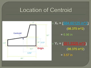  Xc = (684.60125 in^3)
(98.375 in^2)
= 6.96 in
 Yc = (351.3325 in^3)
(98.375 in^2)
= 3.57 in
 