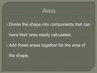 Divide the shape into components that can
have their area easily calculated.
Add these areas together for the area of
the shape.
 