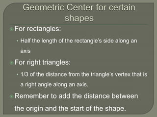For rectangles:
• Half the length of the rectangle’s side along an
axis
For right triangles:
• 1/3 of the distance from the triangle’s vertex that is
a right angle along an axis.
Remember to add the distance between
the origin and the start of the shape.
 