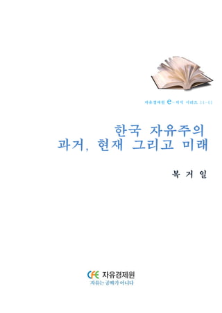 자유경제원 e-지식 시리즈 14-01 
한국 자유주의 
과거, 현재 그리고 미래 
복 거 일 
 